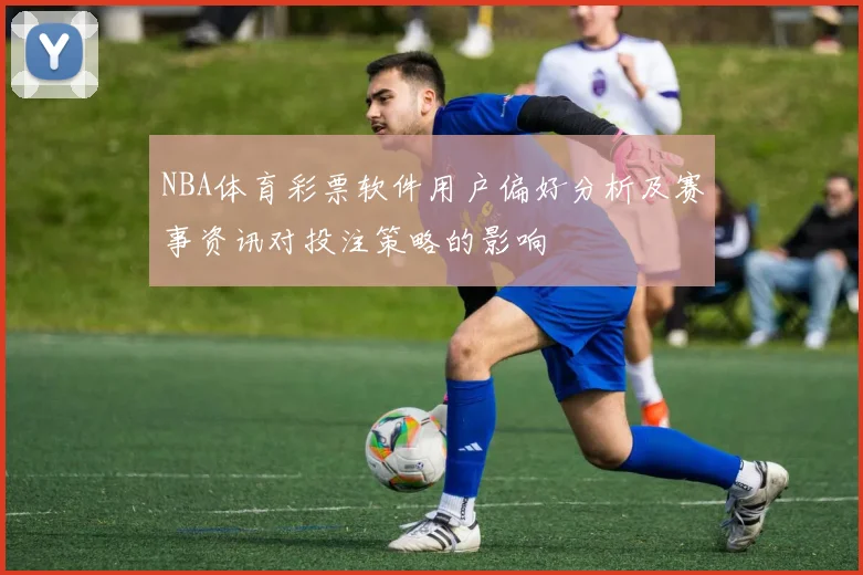 NBA体育彩票软件用户偏好分析及赛事资讯对投注策略的影响