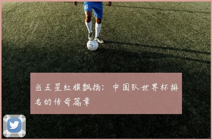 当五星红旗飘扬：中国队世界杯排名的传奇篇章
