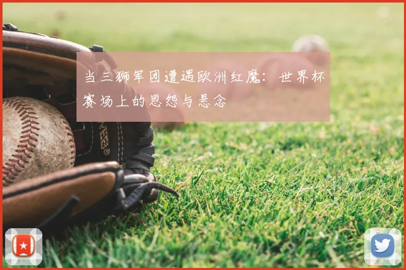 当三狮军团遭遇欧洲红魔：世界杯赛场上的恩怨与悬念