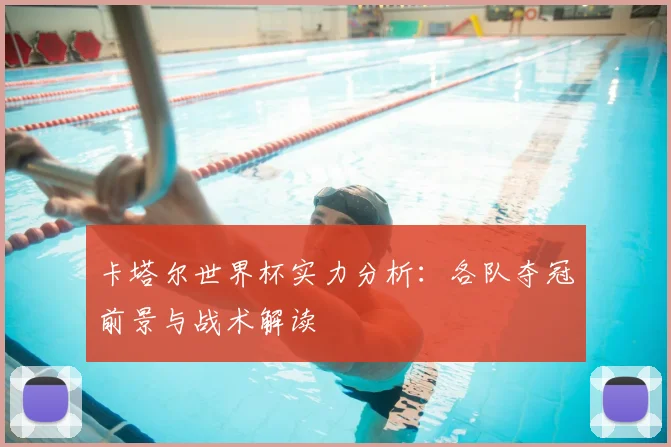 卡塔尔世界杯实力分析:各队夺冠前景与战术解读