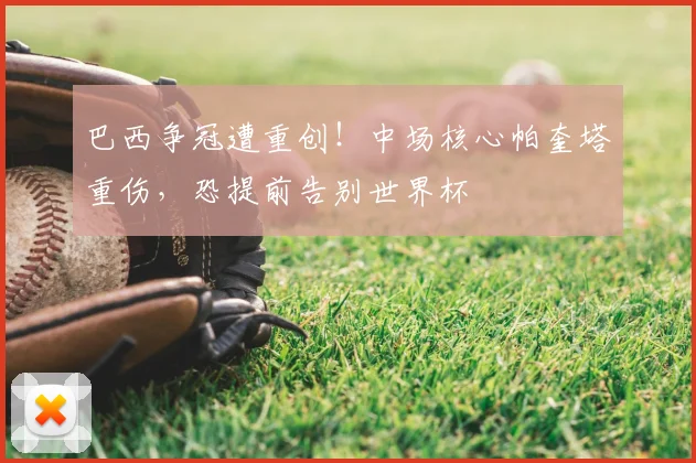 巴西争冠遭重创！中场核心帕奎塔重伤，恐提前告别世界杯
