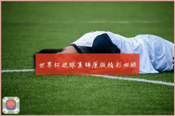 世界杯进球集锦原版精彩回顾