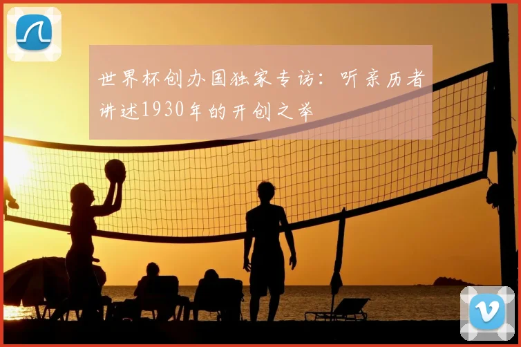 世界杯创办国独家专访：听亲历者讲述1930年的开创之举