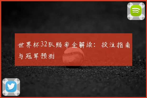 世界杯32队赔率全解读：投注指南与冠军预测