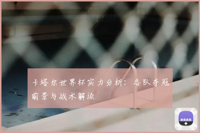 卡塔尔世界杯实力分析：各队夺冠前景与战术解读
