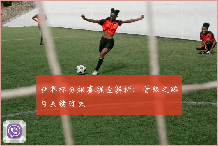 世界杯分组赛程全解析:晋级之路与关键对决