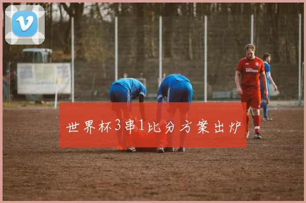 世界杯3串1比分方案出炉
