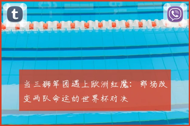 当三狮军团遇上欧洲红魔：那场改变两队命运的世界杯对决