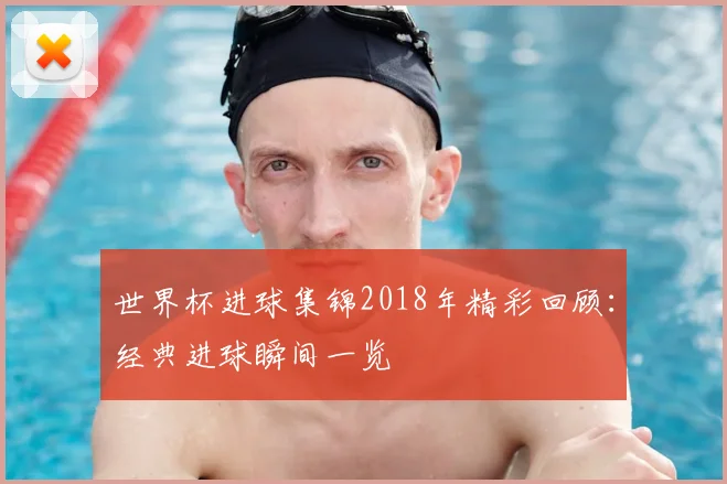 世界杯进球集锦2018年精彩回顾：经典进球瞬间一览