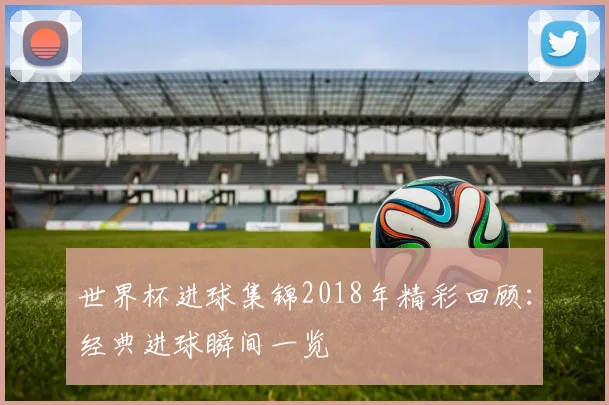 世界杯进球集锦2018年精彩回顾:经典进球瞬间一览