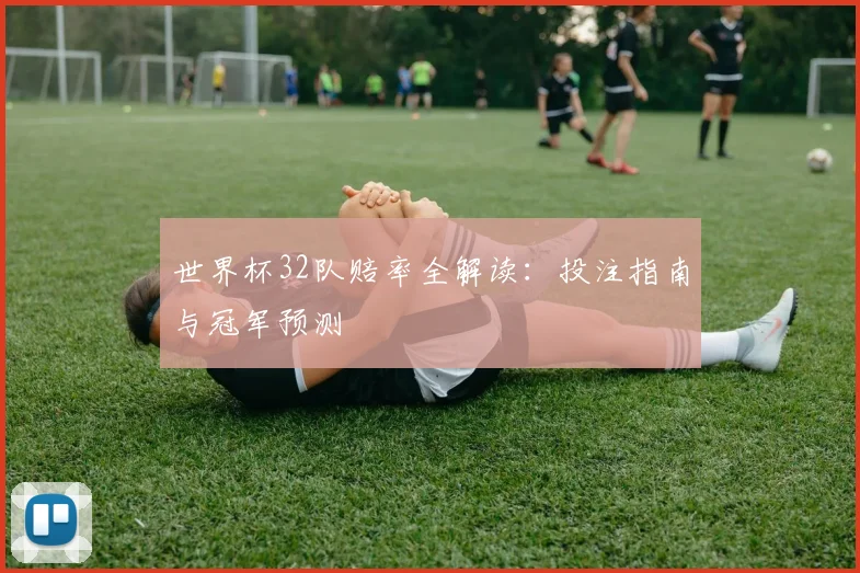 世界杯32队赔率全解读：投注指南与冠军预测