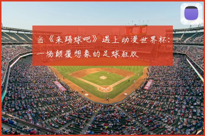 当《来踢球吧》遇上动漫世界杯:一场颠覆想象的足球狂欢