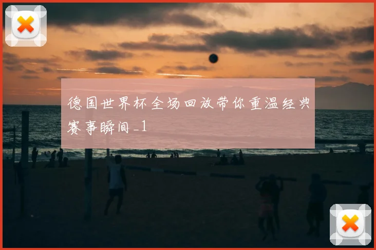 德国世界杯全场回放带你重温经典赛事瞬间_1