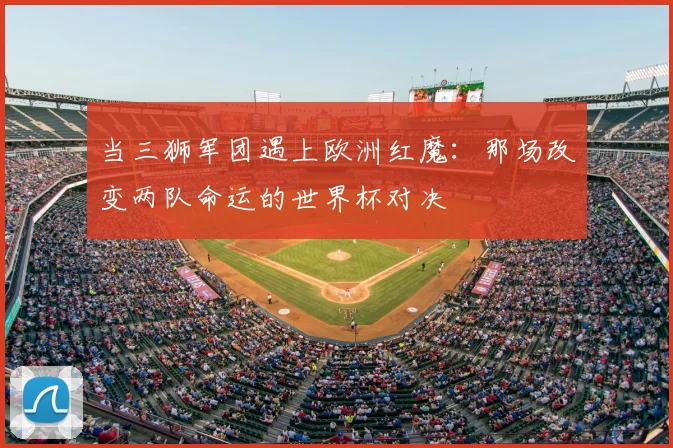 当三狮军团遇上欧洲红魔:那场改变两队命运的世界杯对决