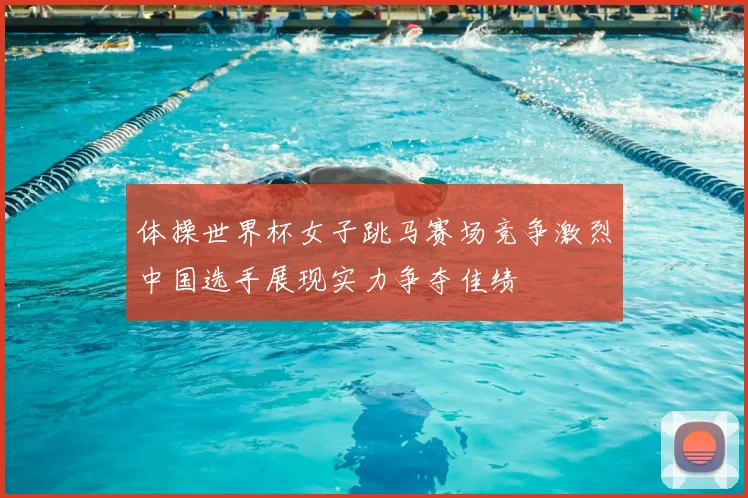 体操世界杯女子跳马赛场竞争激烈中国选手展现实力争夺佳绩