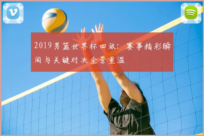 2019男篮世界杯回放：赛事精彩瞬间与关键对决全景重温
