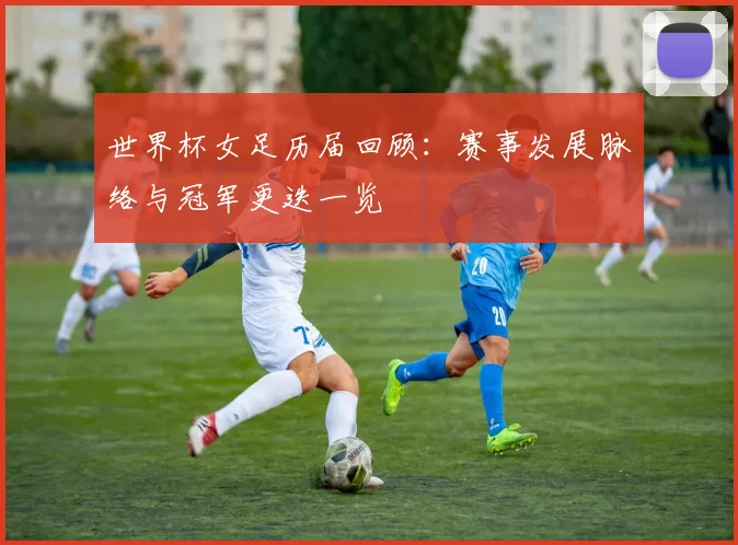 世界杯女足历届回顾:赛事发展脉络与冠军更迭一览