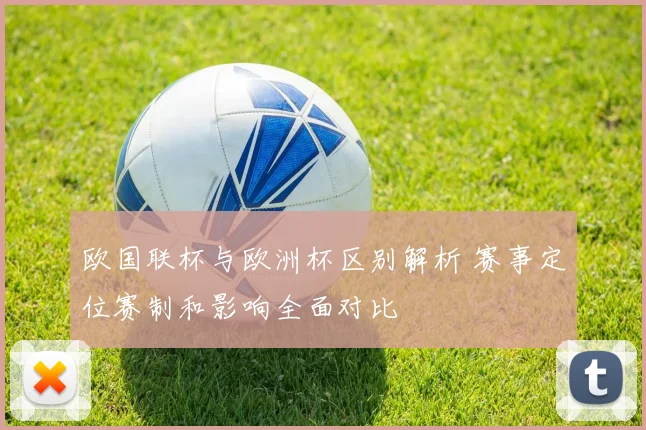 欧国联杯与欧洲杯区别解析 赛事定位赛制和影响全面对比