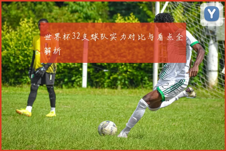 世界杯32支球队实力对比与看点全解析