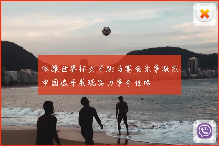 体操世界杯女子跳马赛场竞争激烈中国选手展现实力争夺佳绩