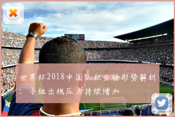 世界杯2018中国队积分榜形势解析:小组出线压力持续增加