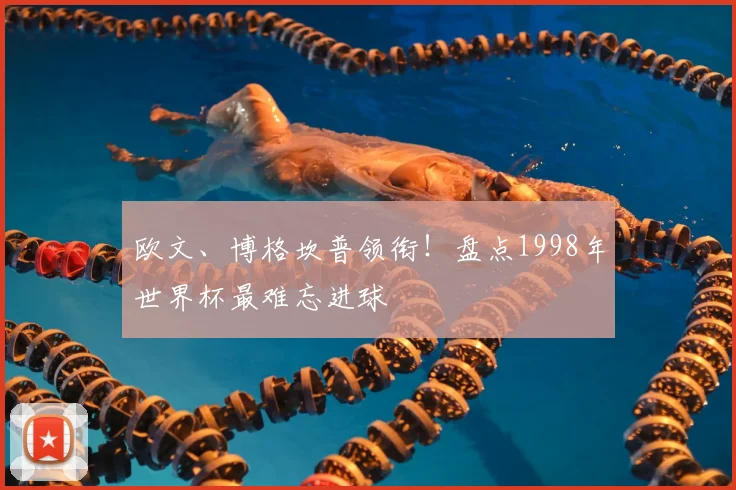 欧文、博格坎普领衔!盘点1998年世界杯最难忘进球