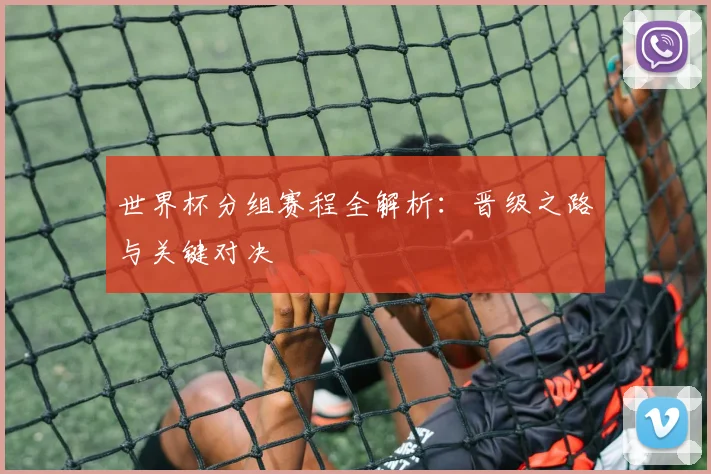 世界杯分组赛程全解析：晋级之路与关键对决