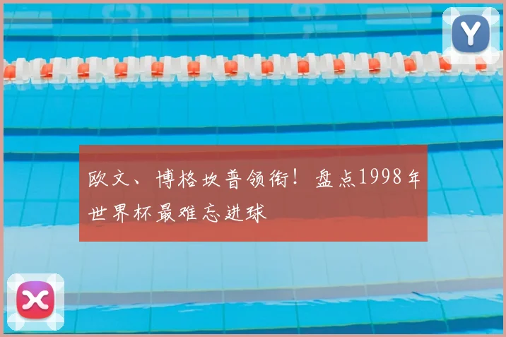 欧文、博格坎普领衔！盘点1998年世界杯最难忘进球