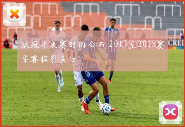 欧冠半决赛时间公布 2017至2018赛季赛程引关注