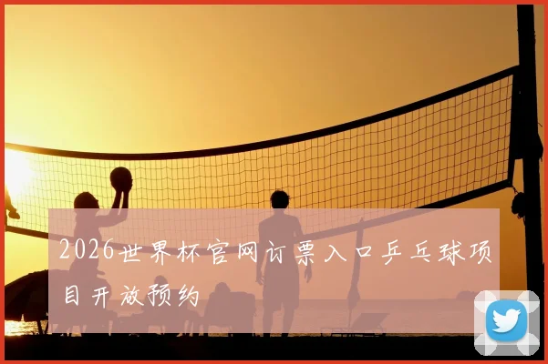 2026世界杯官网订票入口乒乓球项目开放预约