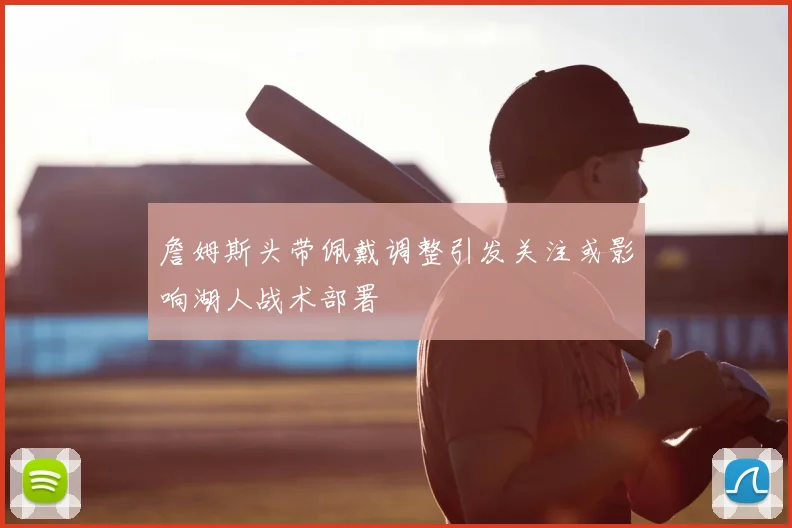 詹姆斯头带佩戴调整引发关注或影响湖人战术部署