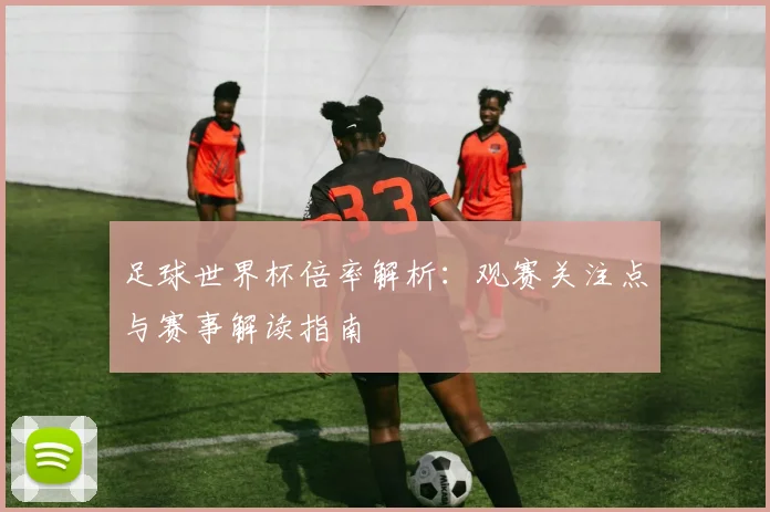足球世界杯倍率解析:观赛关注点与赛事解读指南