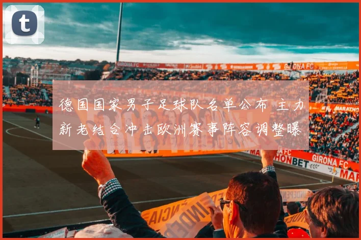 德国国家男子足球队名单公布 主力新老结合冲击欧洲赛事阵容调整曝光