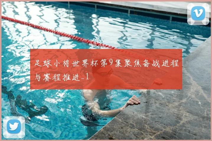 足球小将世界杯第9集聚焦备战进程与赛程推进_1