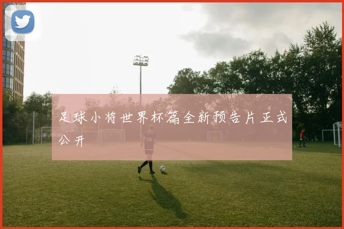足球小将世界杯篇全新预告片正式公开