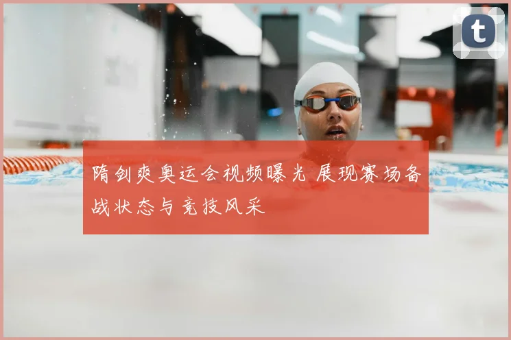 隋剑爽奥运会视频曝光 展现赛场备战状态与竞技风采