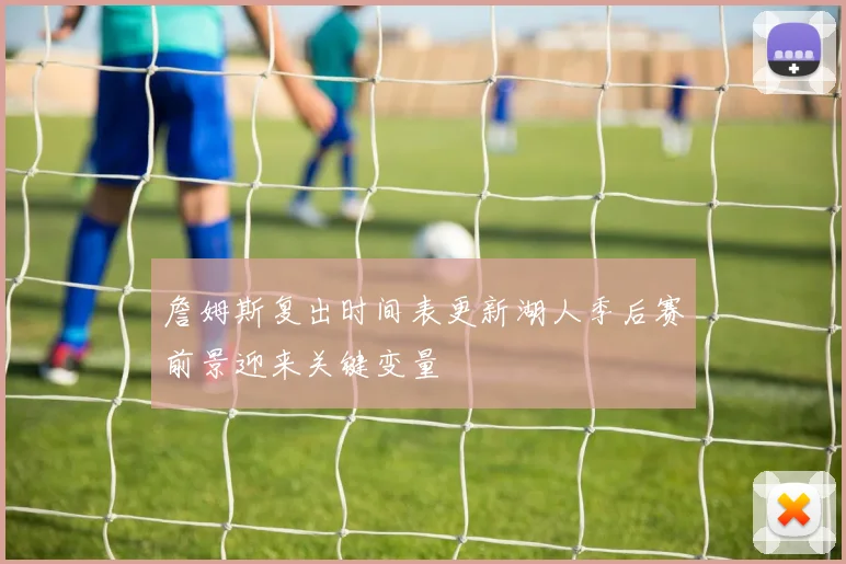 詹姆斯复出时间表更新湖人季后赛前景迎来关键变量