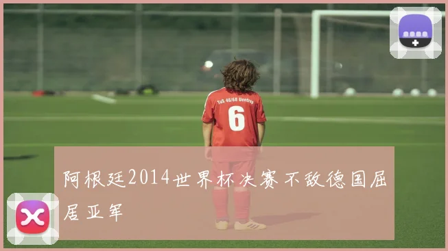 阿根廷2014世界杯决赛不敌德国屈居亚军