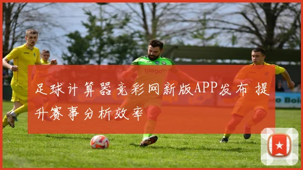 足球计算器竞彩网新版APP发布 提升赛事分析效率