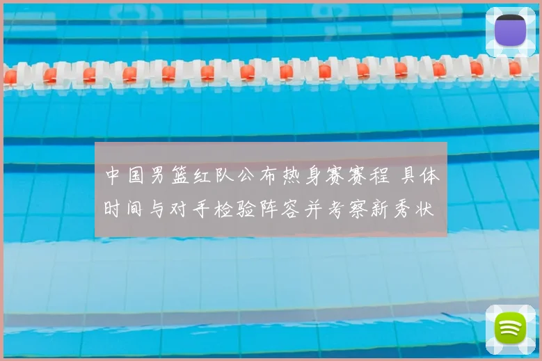中国男篮红队公布热身赛赛程 具体时间与对手检验阵容并考察新秀状态