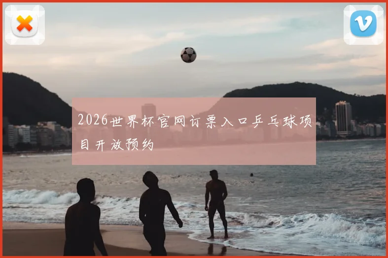 2026世界杯官网订票入口乒乓球项目开放预约