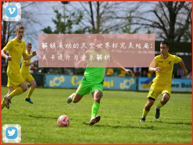 解锁滚动的天空世界杯完美结局：关卡设计与音乐解析