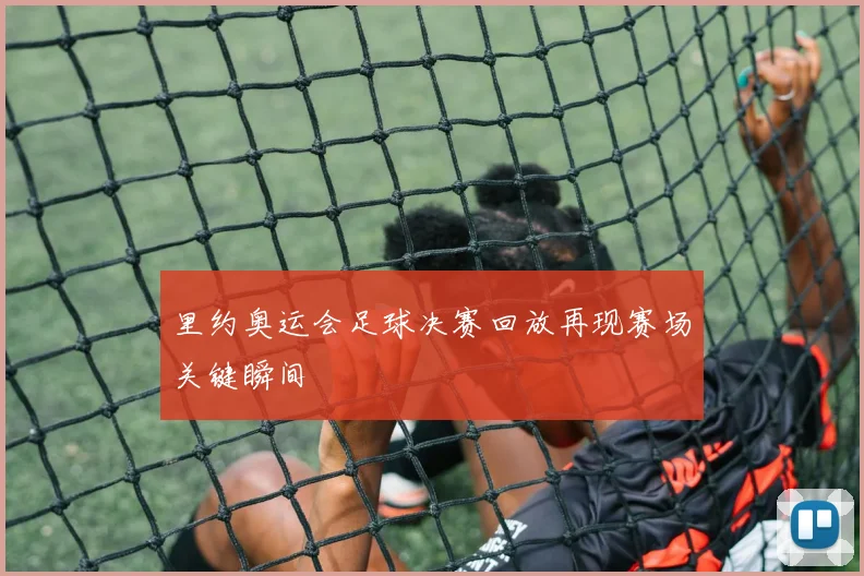 里约奥运会足球决赛回放再现赛场关键瞬间