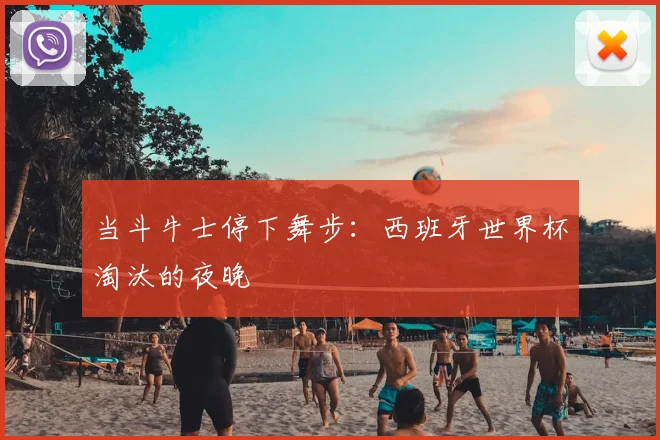 当斗牛士停下舞步:西班牙世界杯淘汰的夜晚