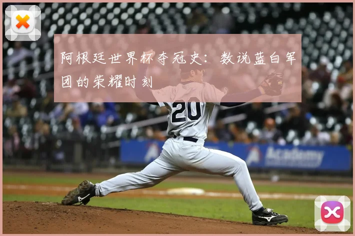 阿根廷世界杯夺冠史:数说蓝白军团的荣耀时刻