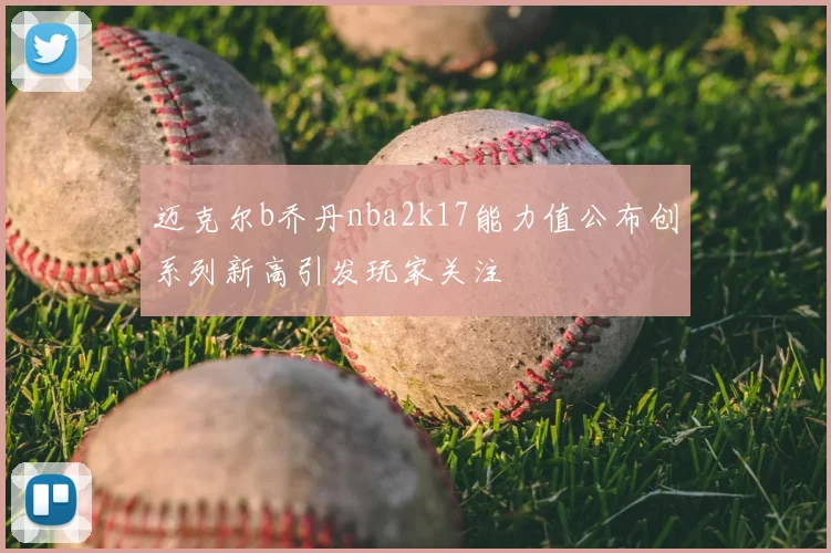 迈克尔b乔丹nba2k17能力值公布创系列新高引发玩家关注