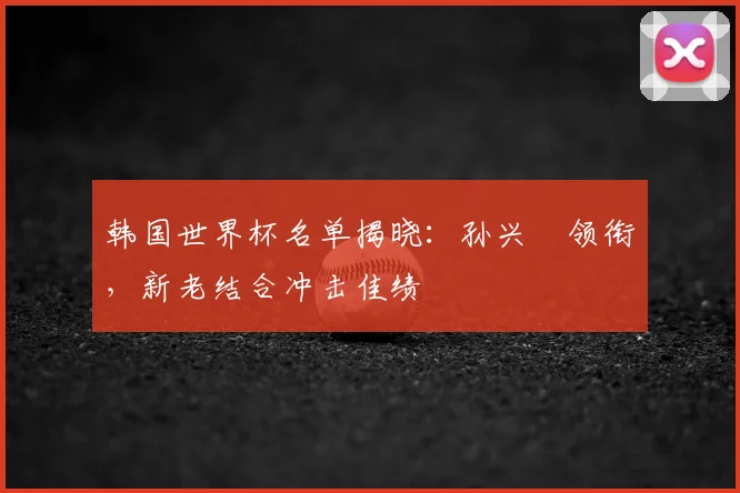 韩国世界杯名单揭晓:孙兴慜领衔,新老结合冲击佳绩