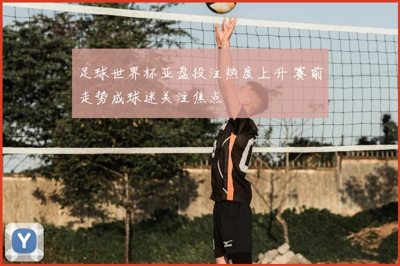足球世界杯亚盘投注热度上升 赛前走势成球迷关注焦点