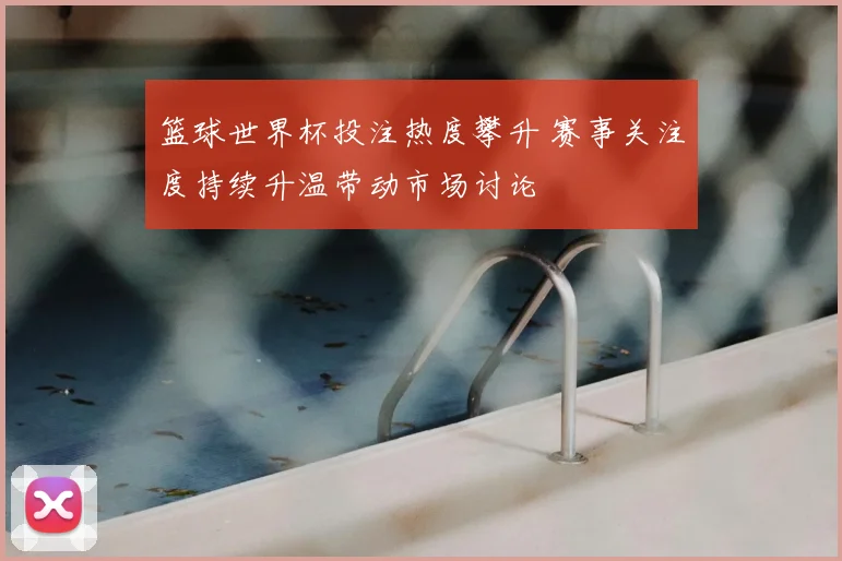 篮球世界杯投注热度攀升 赛事关注度持续升温带动市场讨论