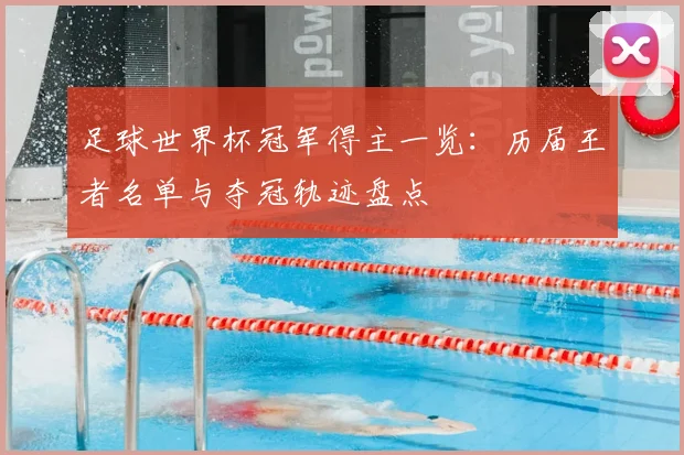 足球世界杯冠军得主一览:历届王者名单与夺冠轨迹盘点